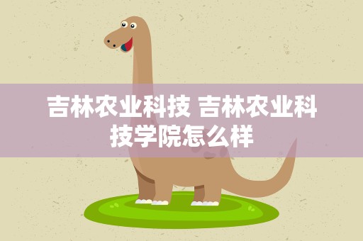 吉林农业科技 吉林农业科技学院怎么样