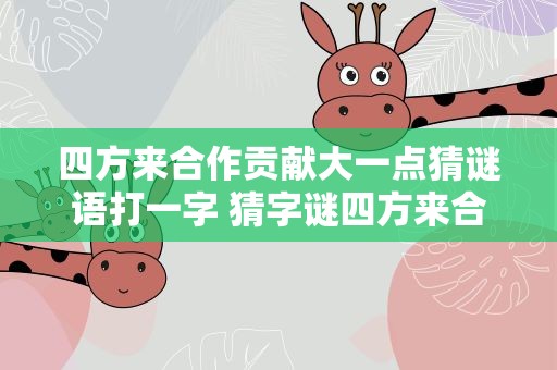四方来合作贡献大一点猜谜语打一字 猜字谜四方来合作贡献大一点打一字