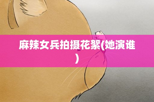 麻辣女兵拍摄花絮(她演谁)