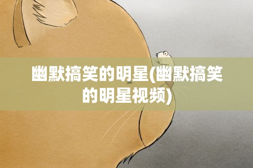 幽默搞笑的明星(幽默搞笑的明星视频)
