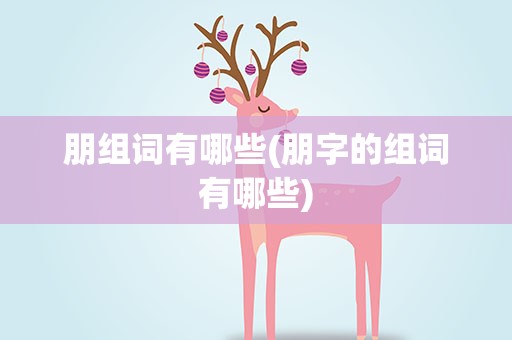 朋组词有哪些(朋字的组词有哪些)