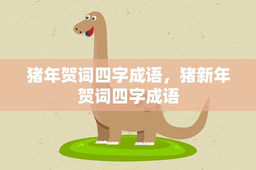 猪年贺词四字成语，猪新年贺词四字成语