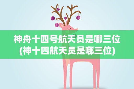 神舟十四号航天员是哪三位(神十四航天员是哪三位)