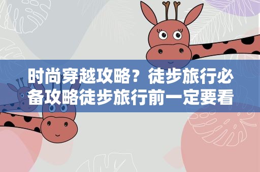 时尚穿越攻略？徒步旅行必备攻略徒步旅行前一定要看攻略