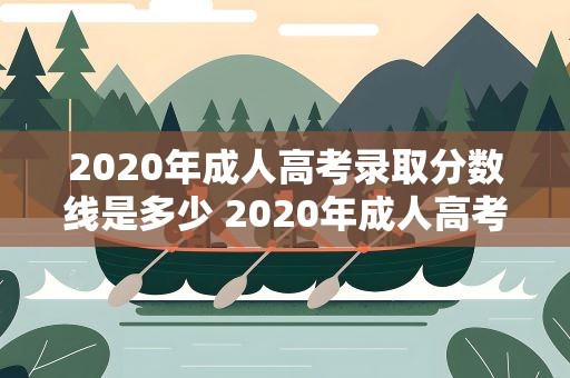 2020年成人高考录取分数线是多少 2020年成人高考录取分数线是多少分