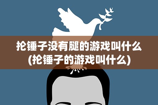 抡锤子没有腿的游戏叫什么(抡锤子的游戏叫什么)