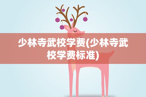 少林寺武校学费(少林寺武校学费标准)