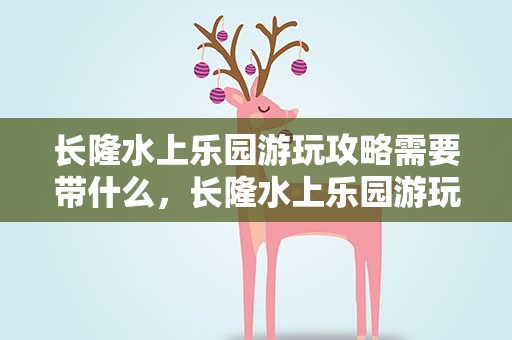 长隆水上乐园游玩攻略需要带什么，长隆水上乐园游玩攻略需要带什么物品