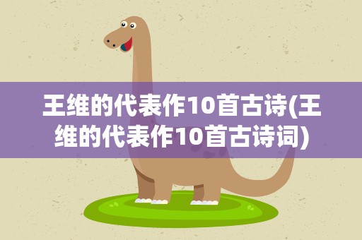 王维的代表作10首古诗(王维的代表作10首古诗词)