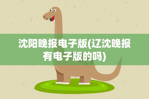 沈阳晚报电子版(辽沈晚报有电子版的吗)