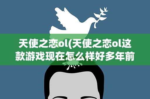 天使之恋ol(天使之恋ol这款游戏现在怎么样好多年前玩的。)