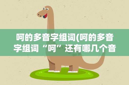 呵的多音字组词(呵的多音字组词“呵”还有哪几个音)