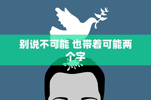别说不可能 也带着可能两个字