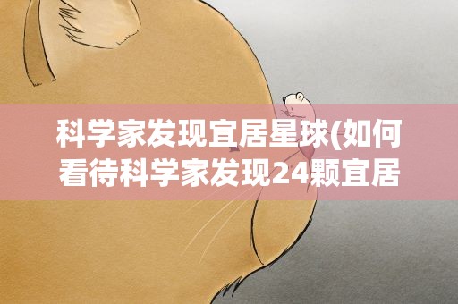 科学家发现宜居星球(如何看待科学家发现24颗宜居星球呢)