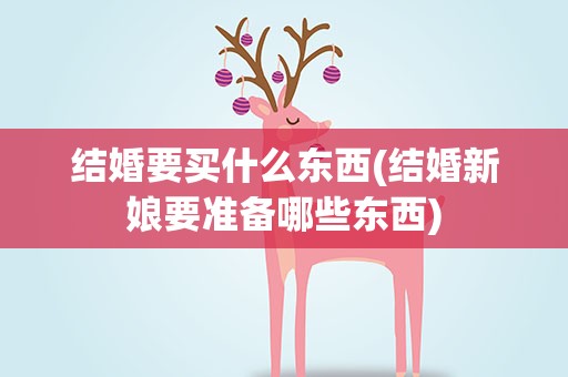 结婚要买什么东西(结婚新娘要准备哪些东西)