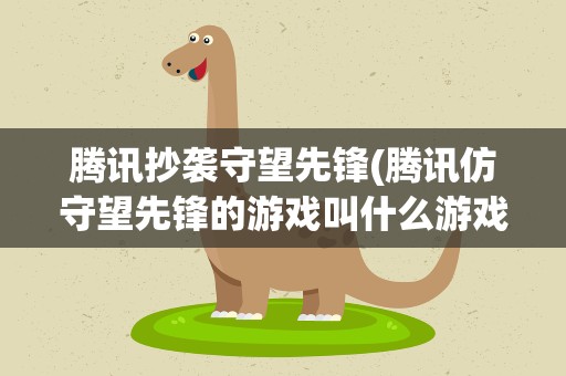 腾讯抄袭守望先锋(腾讯仿守望先锋的游戏叫什么游戏)