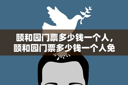 颐和园门票多少钱一个人，颐和园门票多少钱一个人免费