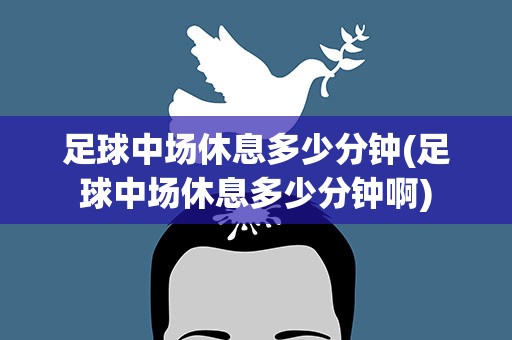 足球中场休息多少分钟(足球中场休息多少分钟啊)