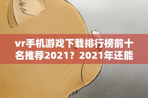 vr手机游戏下载排行榜前十名推荐2021？2021年还能用的vr软件有哪些