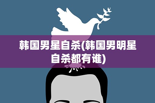 韩国男星自杀(韩国男明星自杀都有谁)