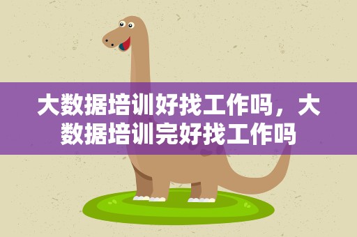 大数据培训好找工作吗，大数据培训完好找工作吗