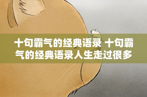 十句霸气的经典语录 十句霸气的经典语录人生走过很多弯路