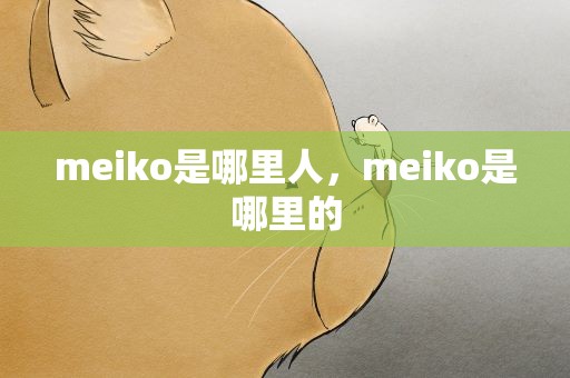 meiko是哪里人，meiko是哪里的