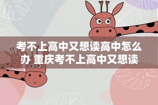 考不上高中又想读高中怎么办 重庆考不上高中又想读高中怎么办