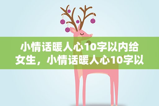 小情话暖人心10字以内给女生，小情话暖人心10字以内给女生的话