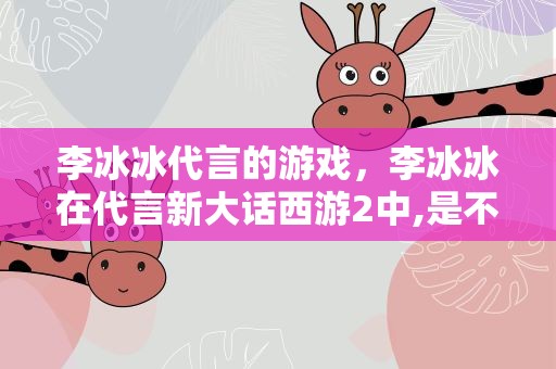 李冰冰代言的游戏，李冰冰在代言新大话西游2中,是不是设计时装了