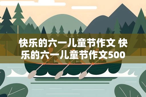 快乐的六一儿童节作文 快乐的六一儿童节作文500