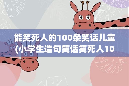 能笑死人的100条笑话儿童(小学生造句笑话笑死人100个)