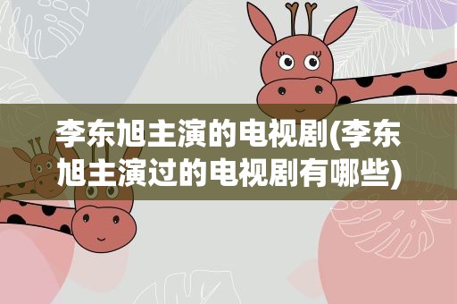 李东旭主演的电视剧(李东旭主演过的电视剧有哪些)