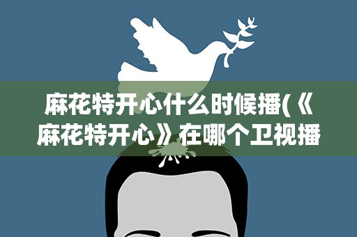麻花特开心什么时候播(《麻花特开心》在哪个卫视播出)