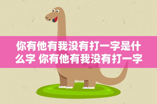 你有他有我没有打一字是什么字 你有他有我没有打一字是什么字谜
