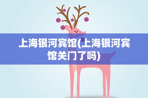 上海银河宾馆(上海银河宾馆关门了吗)