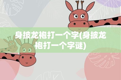 身披龙袍打一个字(身披龙袍打一个字谜)