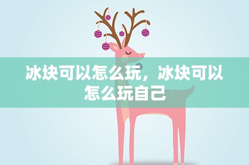 冰块可以怎么玩，冰块可以怎么玩自己