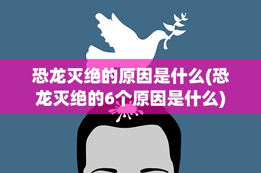 恐龙灭绝的原因是什么(恐龙灭绝的6个原因是什么)