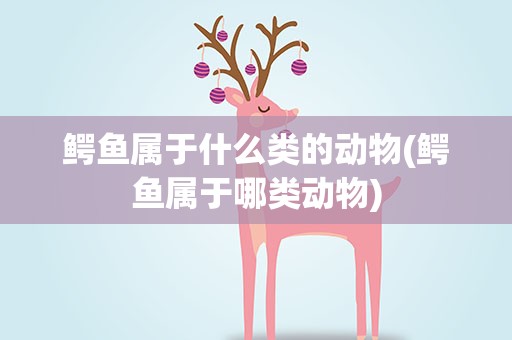 鳄鱼属于什么类的动物(鳄鱼属于哪类动物)