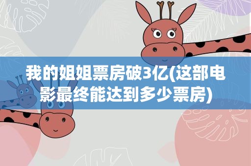 我的姐姐票房破3亿(这部电影最终能达到多少票房)