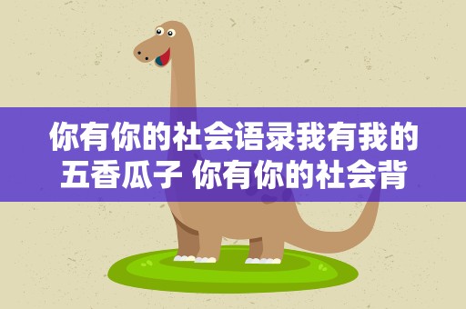 你有你的社会语录我有我的五香瓜子 你有你的社会背景,我有我的五香瓜子