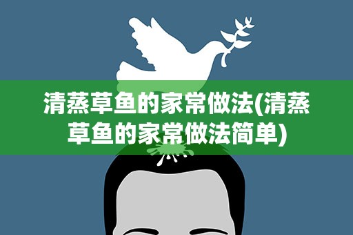 清蒸草鱼的家常做法(清蒸草鱼的家常做法简单)
