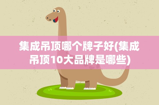 集成吊顶哪个牌子好(集成吊顶10大品牌是哪些)