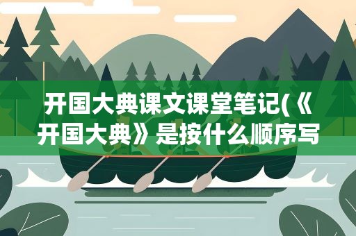 开国大典课文课堂笔记(《开国大典》是按什么顺序写的)