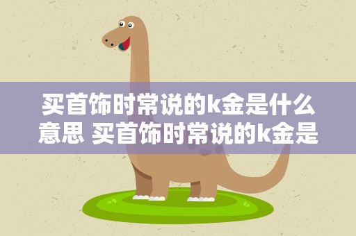 买首饰时常说的k金是什么意思 买首饰时常说的k金是什么意思啊