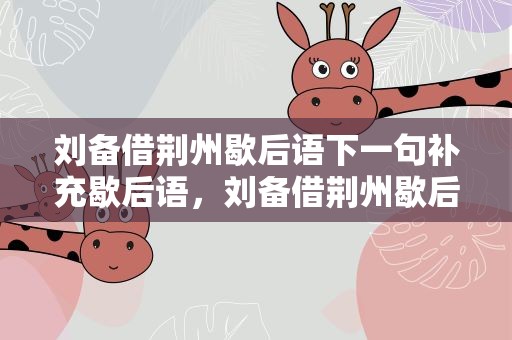 刘备借荆州歇后语下一句补充歇后语，刘备借荆州歇后语下一句补充歇后语是什么