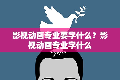 影视动画专业要学什么？影视动画专业学什么