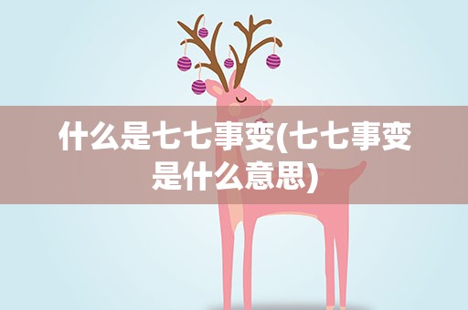 什么是七七事变(七七事变是什么意思)