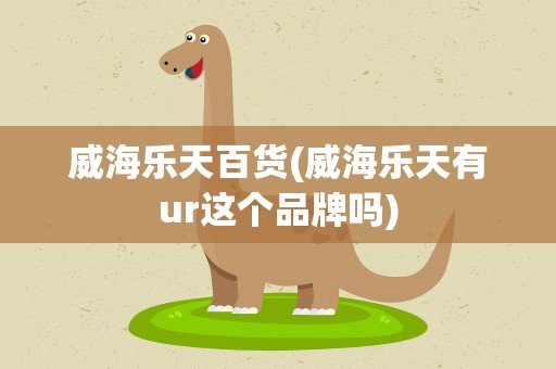 威海乐天百货(威海乐天有ur这个品牌吗)